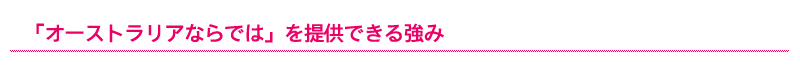 「オーストラリアならでは」を提供できる強み